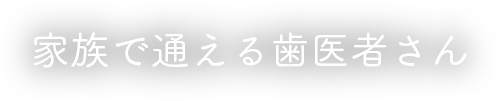 家族で通える歯医者さん
